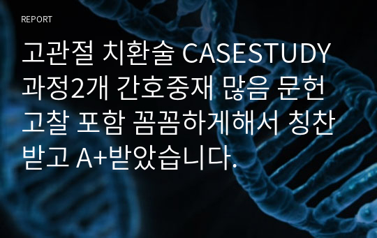 고관절 치환술 CASESTUDY 과정2개 간호중재 많음 문헌고찰 포함 꼼꼼하게해서 칭찬받고 A+받았습니다.