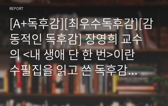 [A+독후감][최우수독후감][감동적인 독후감] 장영희 교수의 &lt;내 생애 단 한 번&gt;이란 수필집을 읽고 쓴 독후감입니다. 이 수필을 읽으며 교사로서의 자신을 되돌아보며 반성하는 감동적인 독후감입니다. 교사분들이나 예비교사들은 꼭 읽어보시기 바랍니다.