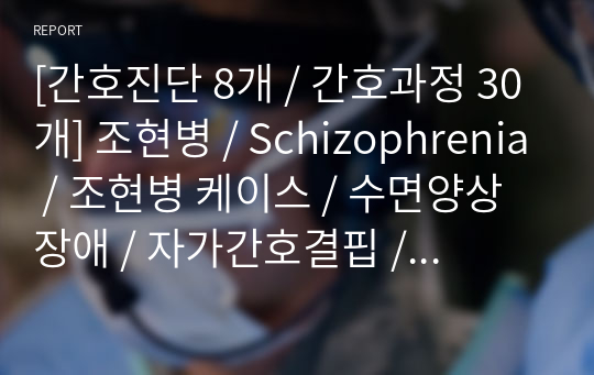 [간호진단 8개 / 간호과정 30개] 조현병 / Schizophrenia / 조현병 케이스 / 수면양상장애 / 자가간호결핍 / 조현병 케이스 / A+케이스 / 간호과정 상세함 / 근거도 있음 / 정신간호학 케이스