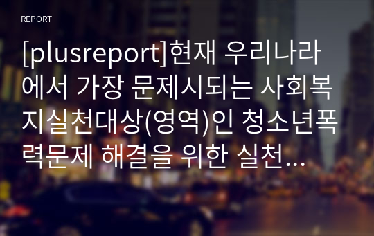 [plusreport]현재 우리나라에서 가장 문제시되는 사회복지실천대상(영역)인 청소년폭력문제 해결을 위한 실천방법을 1)개인,가족 2) 집단 3) 지역사회 차원에서 제시해보기.