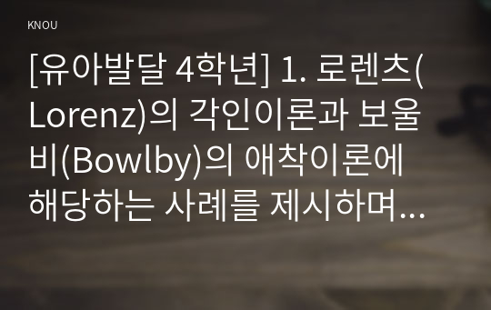 [유아발달 4학년] 1. 로렌츠(Lorenz)의 각인이론과 보울비(Bowlby)의 애착이론에 해당하는 사례를 제시하며 두 이론의 특성