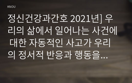 정신건강과간호 2021년] 우리의 삶에서 일어나는 사건에 대한 자동적인 사고가 우리의 정서적 반응과 행동을 유발한다. 1) 강한 감정을 경험한 최근 사건 두가지를 기억하여 그때의 자동적 사고와 감정, 행동을 구분하여 기술 2) 자신이 경험한 사례에 대하여 인지행동치료기법을 적용하려고 한다. 자신에게 적용할 구체적인 실행 계획을 수립