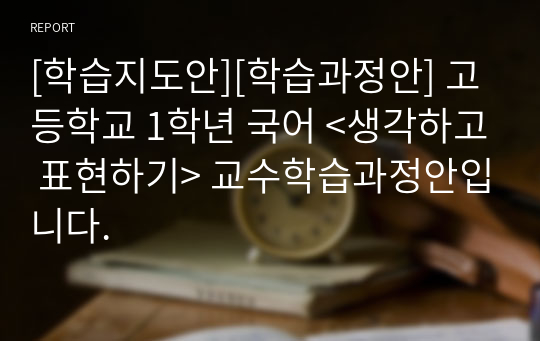 [학습지도안][학습과정안] 고등학교 1학년 국어 &lt;생각하고 표현하기&gt; 교수학습과정안입니다.