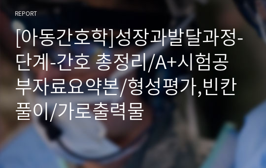 [아동간호학]성장과발달과정-단계-간호 총정리/A+시험공부자료요약본/형성평가,빈칸풀이/가로출력물