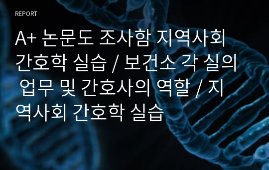 A+ 논문도 조사함 지역사회 간호학 실습 / 보건소 각 실의 업무 및 간호사의 역할 / 지역사회 간호학 실습