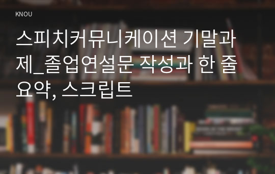 스피치커뮤니케이션 기말과제_졸업연설문 작성과 한 줄 요약, 스크립트