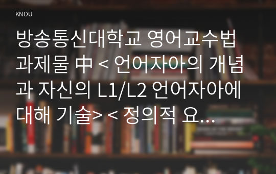 방송통신대학교 영어교수법 과제물 中 &lt; 언어자아의 개념과 자신의 L1/L2 언어자아에 대해 기술&gt; &lt; 정의적 요소 5가지 중 어느 요소가 본인의 영어 학습에 어떤 영향을 끼쳤는지 서술하시오 &gt;