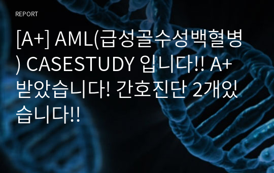 [A+] AML(급성골수성백혈병) CASESTUDY 입니다!! A+받았습니다! 간호진단 2개있습니다!!