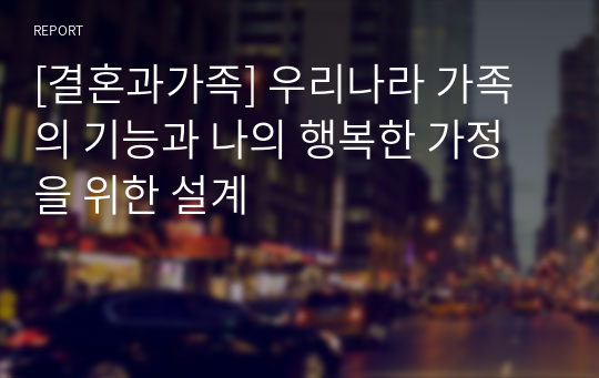 [결혼과가족] 우리나라 가족의 기능과 나의 행복한 가정을 위한 설계