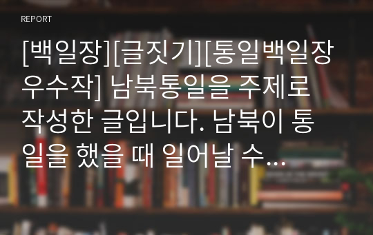 [백일장][글짓기][통일백일장우수작] 남북통일을 주제로 작성한 글입니다. 남북이 통일을 했을 때 일어날 수 있는 장점에 관해 서술한 수작입니다.