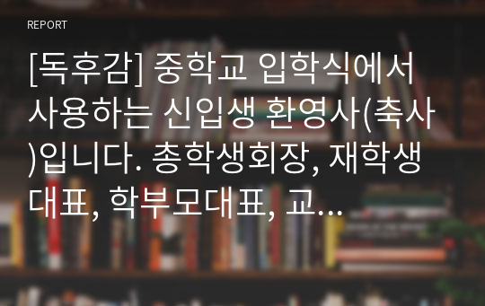 [독후감] 중학교 입학식에서 사용하는 신입생 환영사(축사)입니다. 총학생회장, 재학생대표, 학부모대표, 교장, 교감, 동창회장 등이 모두 사용할 수 있습니다.