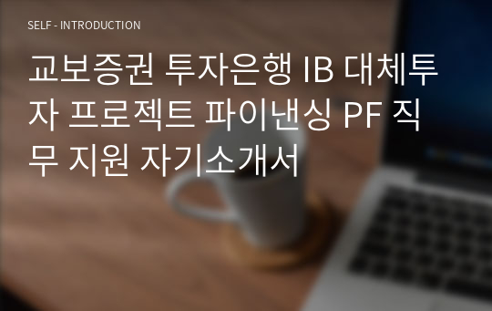 교보증권 투자은행 IB 대체투자 프로젝트 파이낸싱 PF 직무 지원 자기소개서