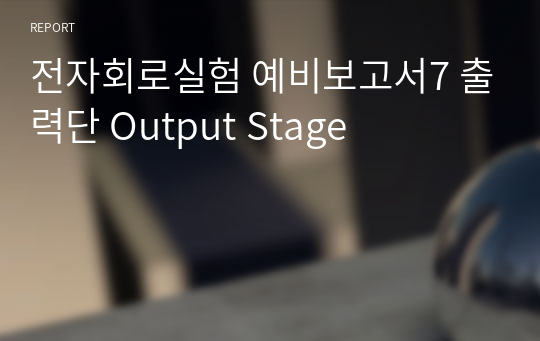 전자회로실험 예비보고서7 출력단 Output Stage