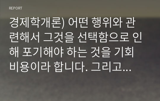 경제학개론) 어떤 행위와 관련해서 그것을 선택함으로 인해 포기해야 하는 것을 기회비용이라 합니다. 그리고 사회생활이나 학창시절 중 어떤 것을 선택하면서 발생한 편익과 기회비용을 자신의 사례에 국한하여 설명하고 여기서 얻은 교훈은 무엇인지 서술하시오.