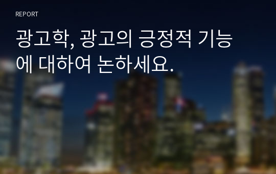 광고학, 광고의 긍정적 기능에 대하여 논하세요.