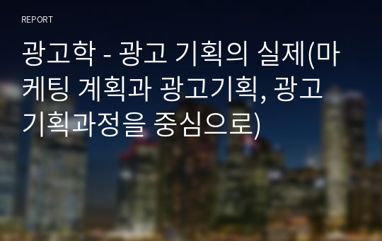 광고학 - 광고 기획의 실제(마케팅 계획과 광고기획, 광고기획과정을 중심으로)