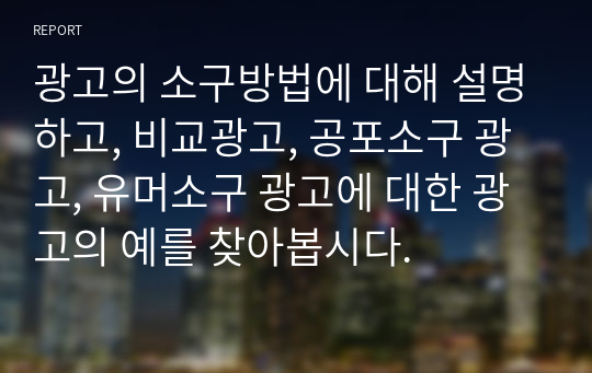 광고의 소구방법에 대해 설명하고, 비교광고, 공포소구 광고, 유머소구 광고에 대한 광고의 예를 찾아봅시다.