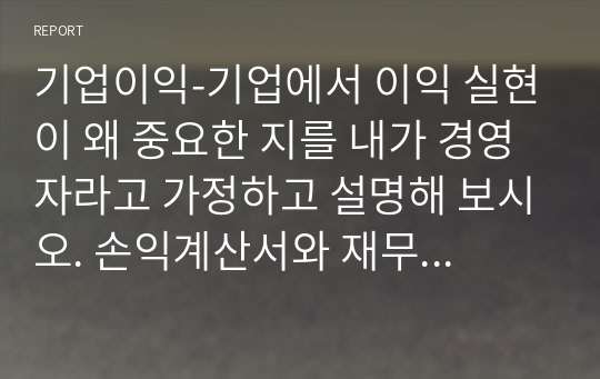 기업이익-기업에서 이익 실현이 왜 중요한 지를 내가 경영자라고 가정하고 설명해 보시오. 손익계산서와 재무상태표 강의를 참고, 기업의 여러 이해관계자의 압장을 반영하시오.