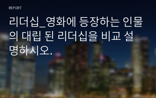 리더십_영화에 등장하는 인물의 대립 된 리더십을 비교 설명하시오.