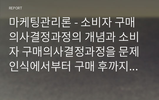 마케팅관리론 - 소비자 구매의사결정과정의 개념과 소비자 구매의사결정과정을 문제인식에서부터 구매 후까지의 행동을 사례를 통해 제시해 보시오.