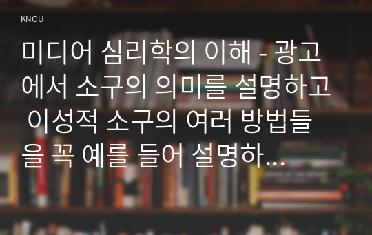 미디어 심리학의 이해 - 광고에서 소구의 의미를 설명하고 이성적 소구의 여러 방법들을 꼭 예를 들어 설명하시오.