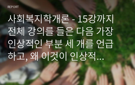 사회복지학개론 - 15강까지 전체 강의를 들은 다음 가장 인상적인 부분 세 개를 언급하고, 왜 이것이 인상적이었는지 설명하시오. 본인이 강의 듣기 전과 후에 변화된 것이 무엇인지에 대해 서술하시오.