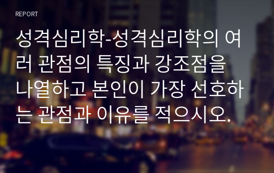 성격심리학-성격심리학의 여러 관점의 특징과 강조점을 나열하고 본인이 가장 선호하는 관점과 이유를 적으시오.