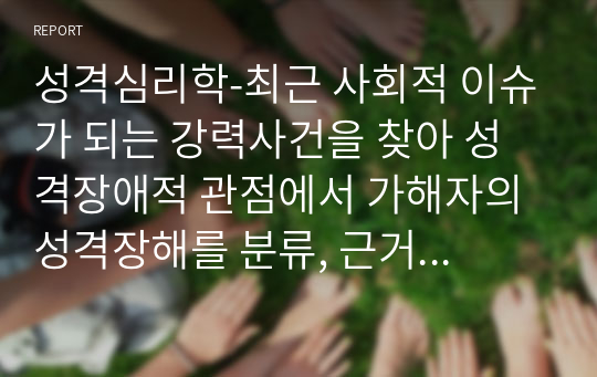 성격심리학-최근 사회적 이슈가 되는 강력사건을 찾아 성격장애적 관점에서 가해자의 성격장해를 분류, 근거를 제시하고 치료적 접근을 위한 방법을 기술하시오.