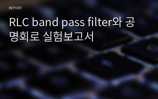 RLC band pass filter와 공명회로 실험보고서