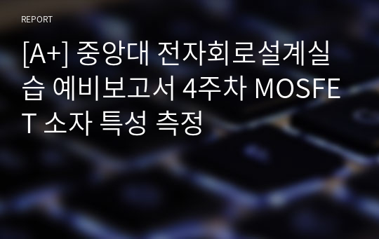 [A+] 중앙대 전자회로설계실습 예비보고서 4주차 MOSFET 소자 특성 측정