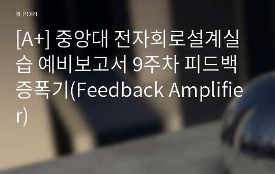 [A+] 중앙대 전자회로설계실습 예비보고서 9주차 피드백 증폭기(Feedback Amplifier)