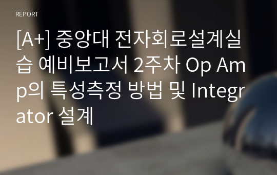 [A+] 중앙대 전자회로설계실습 예비보고서 2주차 Op Amp의 특성측정 방법 및 Integrator 설계