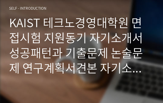 KAIST 테크노경영대학원 면접시험 지원동기 자기소개서 성공패턴과 기출문제 논술문제 연구계획서견본 자기소개서 입력항목분석