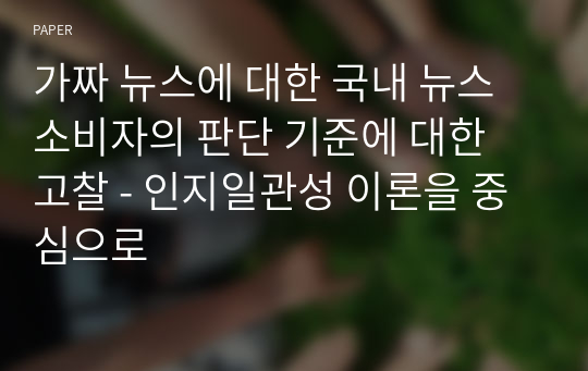 가짜 뉴스에 대한 국내 뉴스 소비자의 판단 기준에 대한 고찰 - 인지일관성 이론을 중심으로