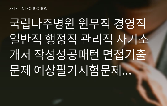 국립나주병원 원무직 경영직 일반직 행정직 관리직 자기소개서 작성성공패턴 면접기출문제 예상필기시험문제 인성검사문제 직무계획서