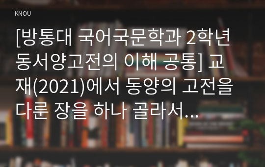 [방통대 국어국문학과 2학년 동서양고전의 이해 공통] 교재(2021)에서 동양의 고전을 다룬 장을 하나 골라서 지은이 소개부터 본문 및 원문의 내용을 읽고 독후감을 제출하시오.