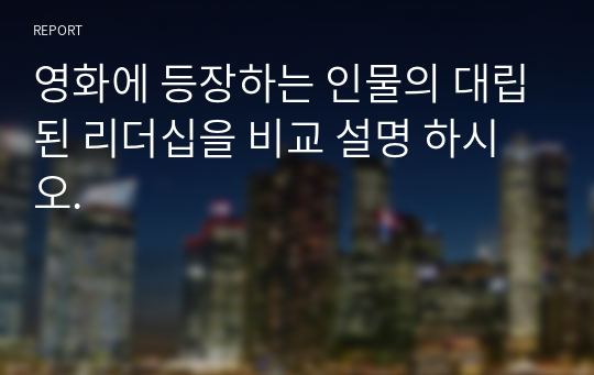 영화에 등장하는 인물의 대립된 리더십을 비교 설명 하시오.