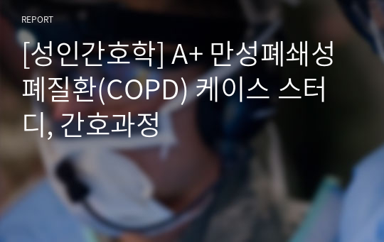 [성인간호학] A+ 만성폐쇄성폐질환(COPD) 케이스 스터디, 간호과정