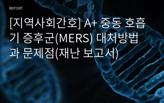 [지역사회간호] A+ 중동 호흡기 증후군(MERS) 대처방법과 문제점(재난 보고서)