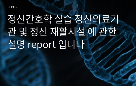 정신간호학 실습 정신의료기관 및 정신 재활시설 에 관한 설명 report 입니다 