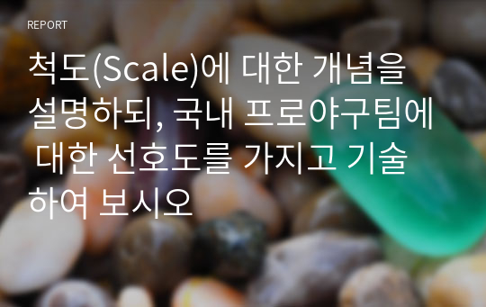 척도(Scale)에 대한 개념을 설명하되, 국내 프로야구팀에 대한 선호도를 가지고 기술하여 보시오