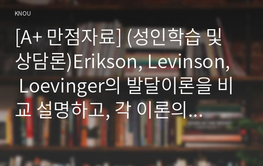 [A+ 만점자료] (성인학습 및 상담론)Erikson, Levinson, Loevinger의 발달이론을 비교 설명하고, 각 이론의 교육적 시사점을 논하시오.