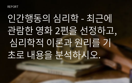 인간행동의 심리학 - 최근에 관람한 영화 2편을 선정하고, 심리학적 이론과 원리를 기초로 내용을 분석하시오.