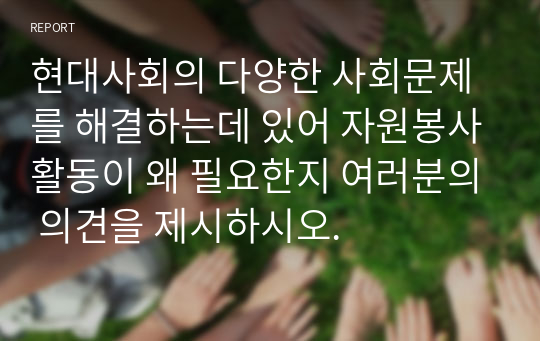 현대사회의 다양한 사회문제를 해결하는데 있어 자원봉사활동이 왜 필요한지 여러분의 의견을 제시하시오.