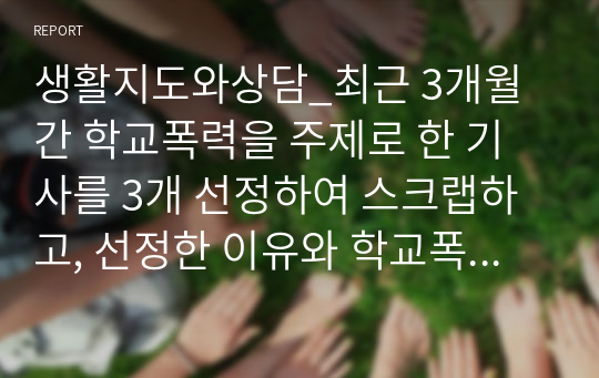 생활지도와상담_최근 3개월간 학교폭력을 주제로 한 기사를 3개 선정하여 스크랩하고, 선정한 이유와 학교폭력 예방법을 중심으로 각각 서술하시오.