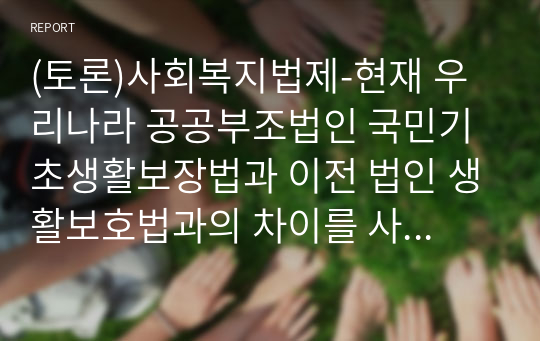 (토론)사회복지법제-현재 우리나라 공공부조법인 국민기초생활보장법과 이전 법인 생활보호법과의 차이를 사회보장수급권의 입장에서 토론하시오.