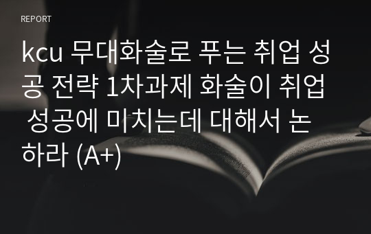 kcu 무대화술로 푸는 취업 성공 전략 1차과제 화술이 취업 성공에 미치는데 대해서 논하라 (A+)