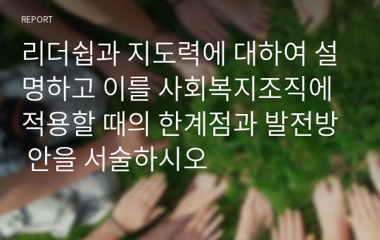 리더쉽과 지도력에 대하여 설명하고 이를 사회복지조직에 적용할 때의 한계점과 발전방 안을 서술하시오