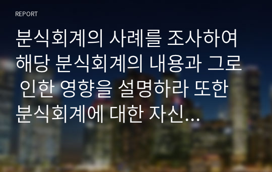 분식회계의 사례를 조사하여 해당 분식회계의 내용과 그로 인한 영향을 설명하라 또한 분식회계에 대한 자신의 견해를 제시하라