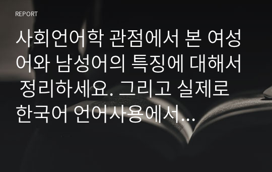 [교수첨삭포함] 사회언어학 관점에서 본 여성어와 남성어의 특징에 대해서 정리하세요. 그리고 실제로 한국어 언어사용에서 나타나는 남성을 대상으로 주로 사용되는 언어표현과 여성을 대상으로 주로 사용되는 언어표현에 관한 예시를 3개 이상 소개하세요.